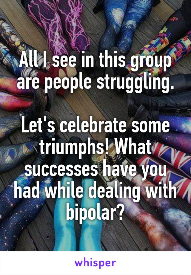 All I see in this group are people struggling.

Let's celebrate some triumphs! What successes have you had while dealing with bipolar?