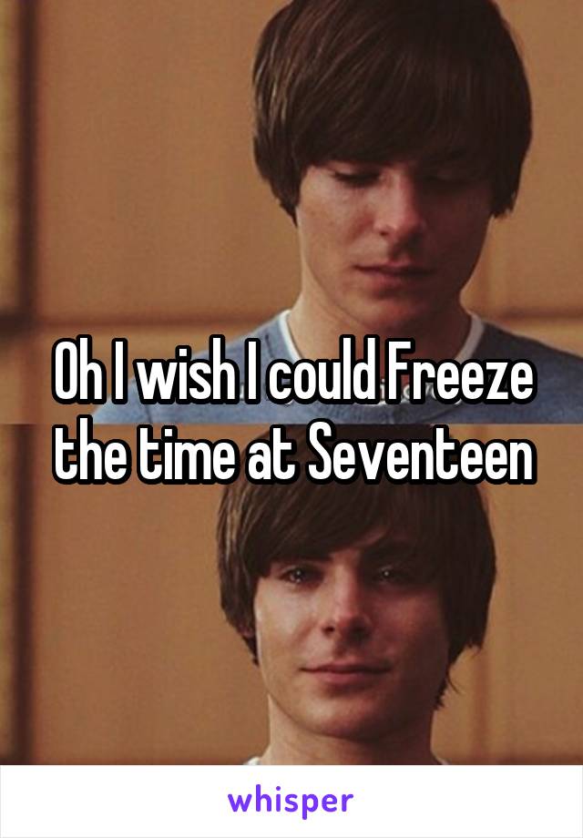 Oh I wish I could Freeze the time at Seventeen