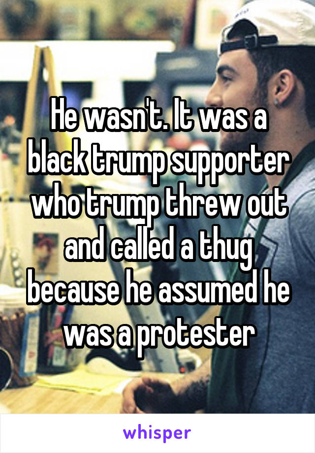 He wasn't. It was a black trump supporter who trump threw out and called a thug because he assumed he was a protester