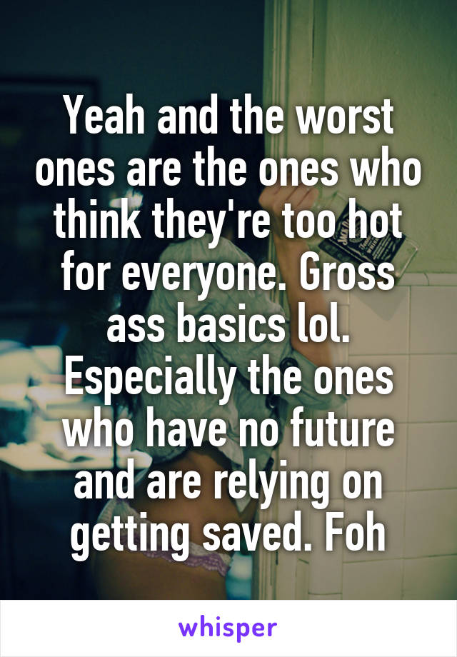 Yeah and the worst ones are the ones who think they're too hot for everyone. Gross ass basics lol. Especially the ones who have no future and are relying on getting saved. Foh