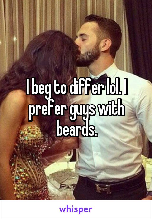 I beg to differ lol. I prefer guys with beards.
