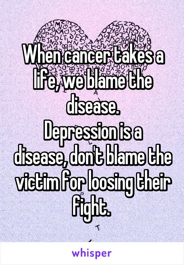 When cancer takes a life, we blame the disease.
Depression is a disease, don't blame the victim for loosing their fight. 