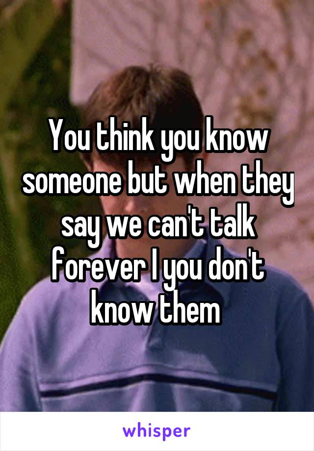 You think you know someone but when they say we can't talk forever I you don't know them 