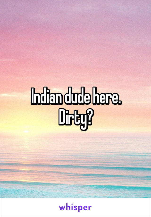 Indian dude here.
Dirty?