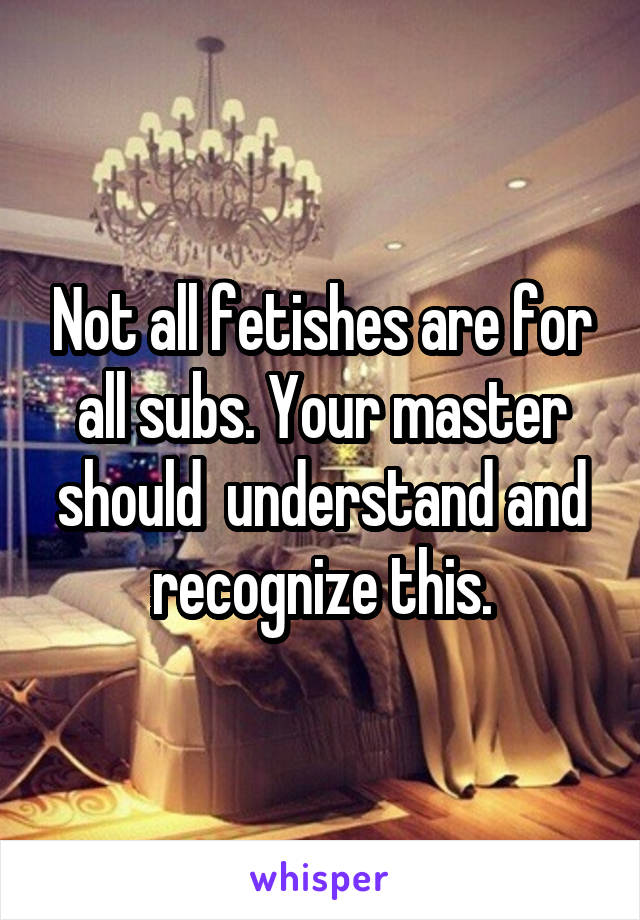 Not all fetishes are for all subs. Your master should  understand and recognize this.
