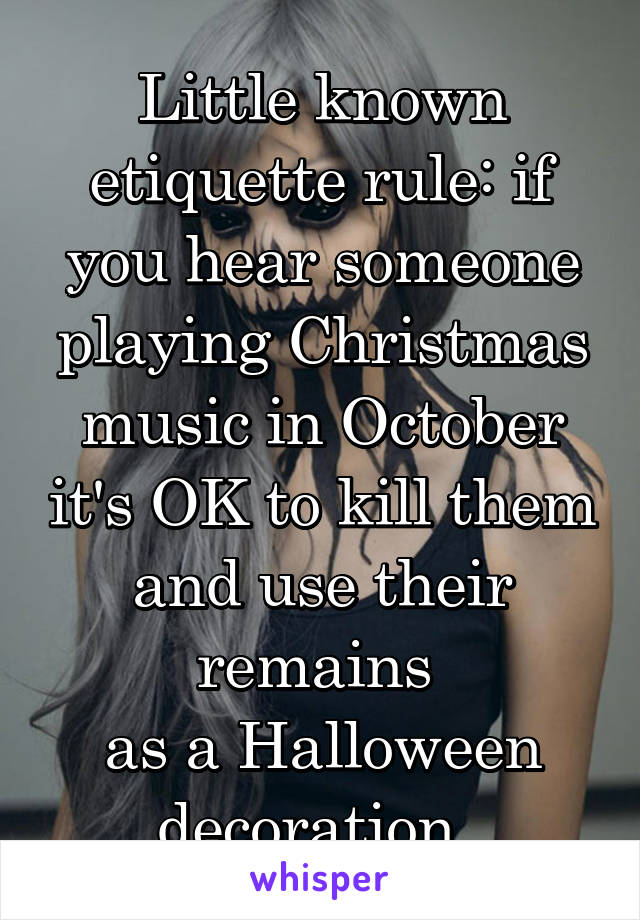 Little known etiquette rule: if you hear someone playing Christmas music in October it's OK to kill them and use their remains 
as a Halloween decoration. 