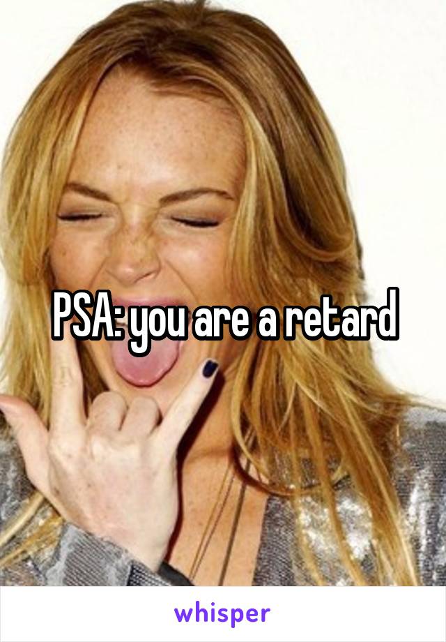PSA: you are a retard