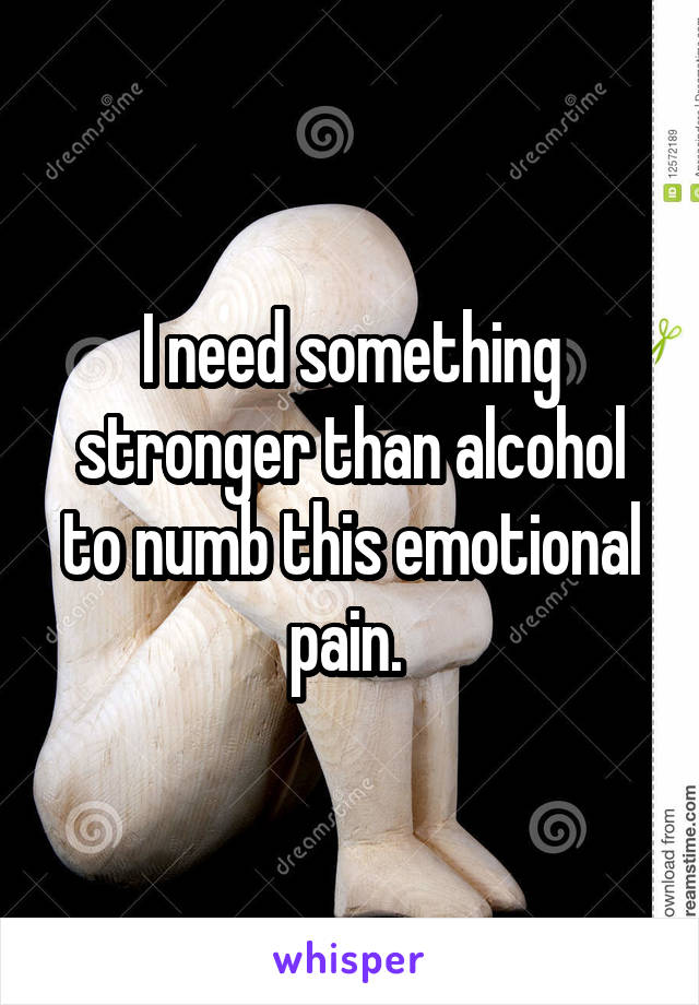 I need something stronger than alcohol to numb this emotional pain. 