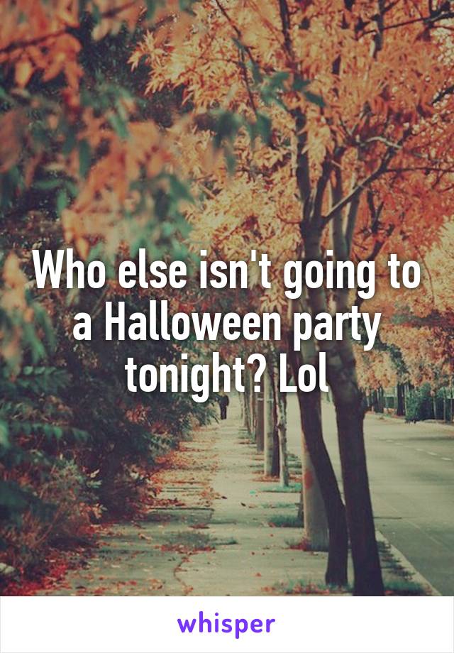 Who else isn't going to a Halloween party tonight? Lol