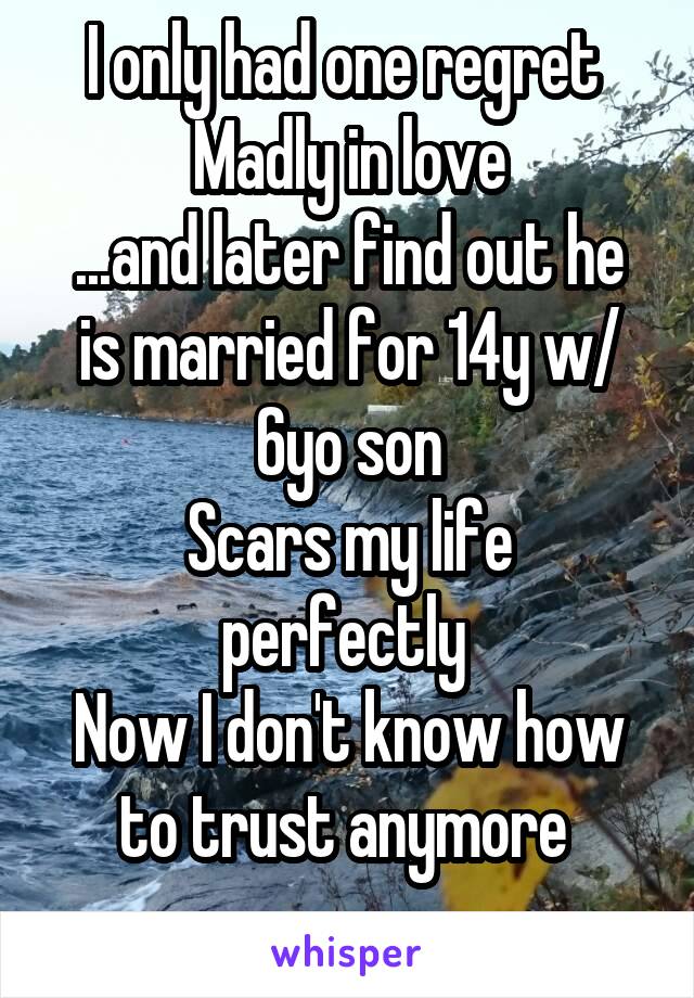 I only had one regret 
Madly in love
...and later find out he is married for 14y w/ 6yo son
Scars my life perfectly 
Now I don't know how to trust anymore 
