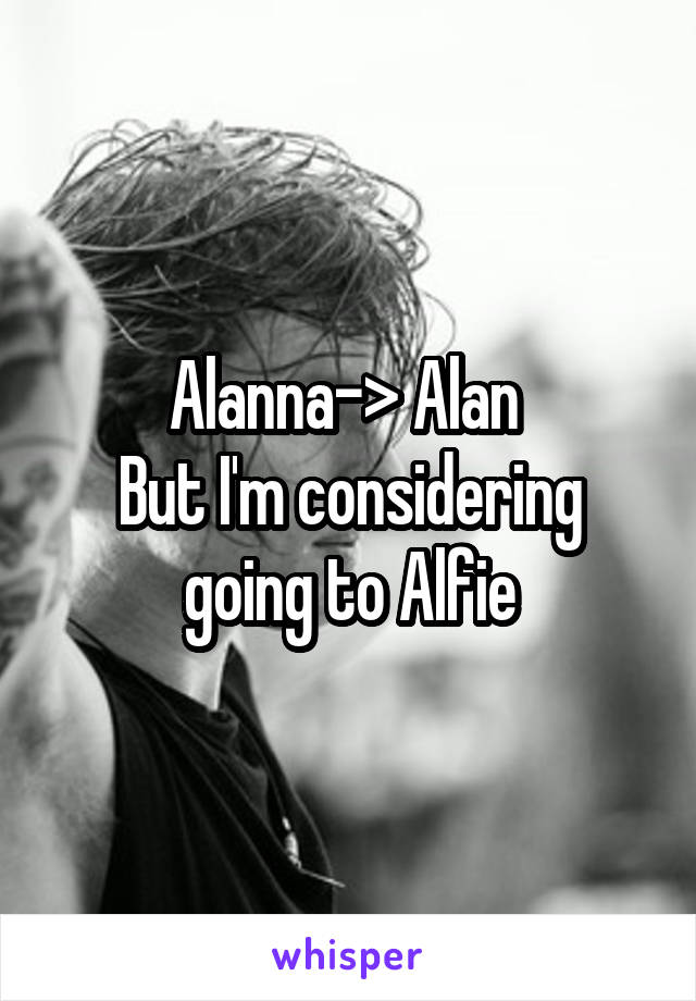Alanna-> Alan 
But I'm considering going to Alfie
