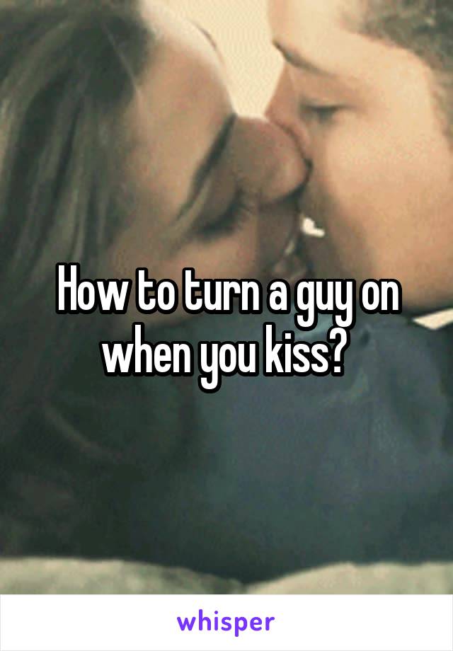 How to turn a guy on when you kiss? 