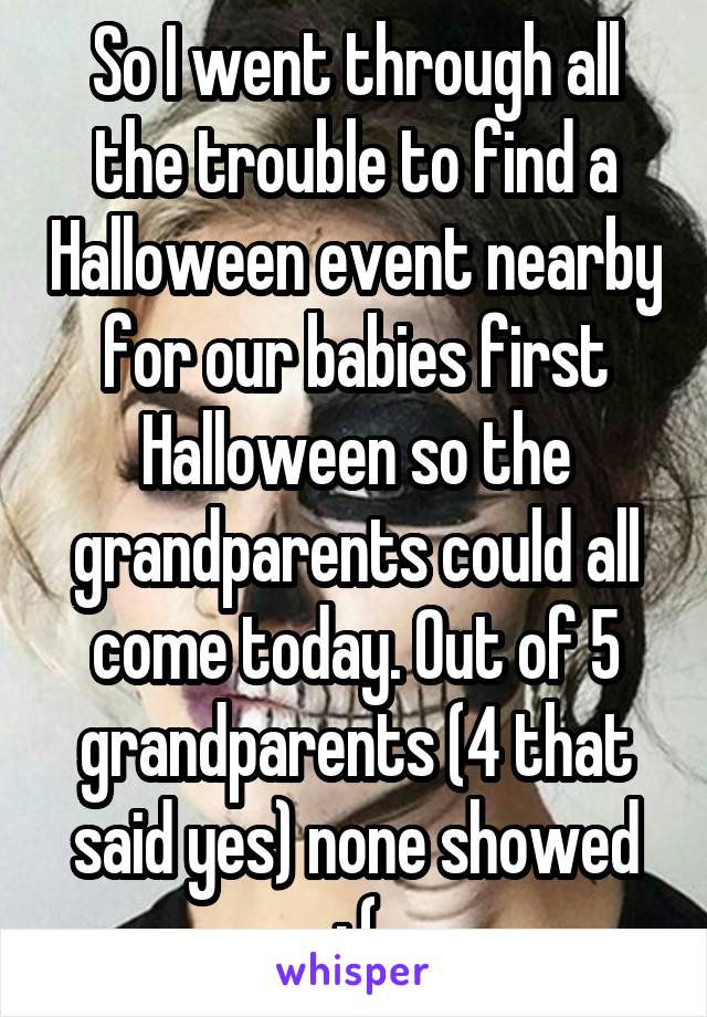 So I went through all the trouble to find a Halloween event nearby for our babies first Halloween so the grandparents could all come today. Out of 5 grandparents (4 that said yes) none showed :,(