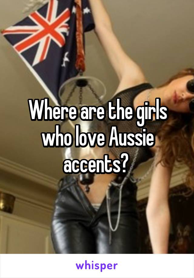 Where are the girls who love Aussie accents? 