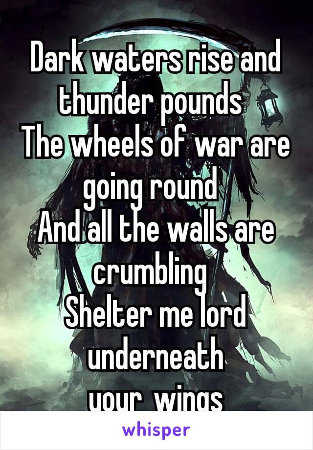 Dark waters rise and thunder pounds 
The wheels of war are going round 
And all the walls are crumbling 
Shelter me lord underneath your wings