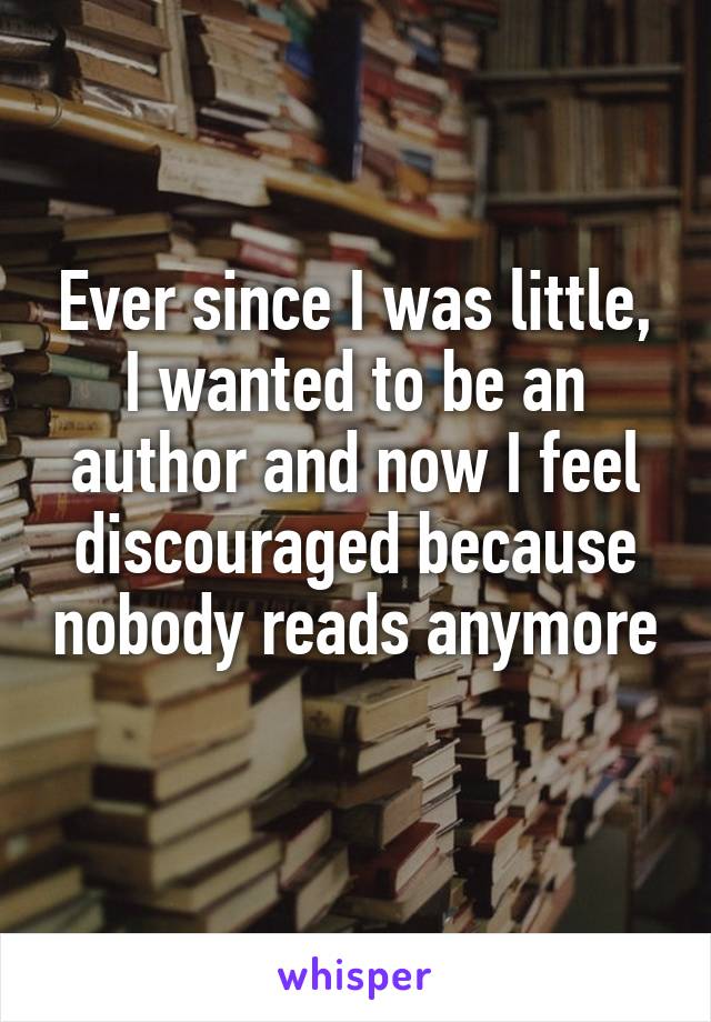 Ever since I was little, I wanted to be an author and now I feel discouraged because nobody reads anymore 