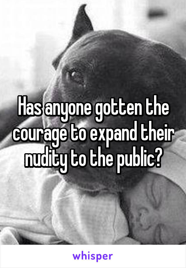 Has anyone gotten the courage to expand their nudity to the public?