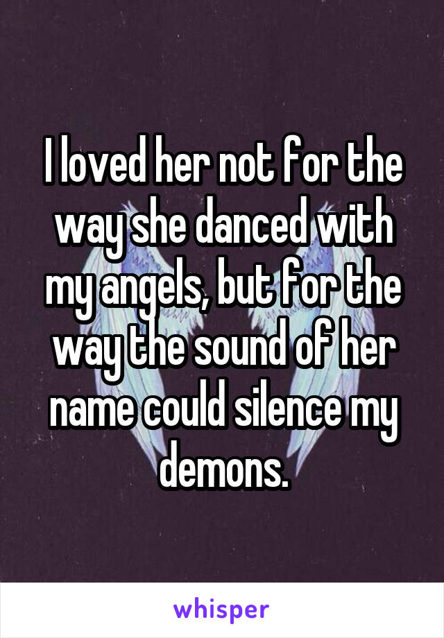 I loved her not for the way she danced with my angels, but for the way the sound of her name could silence my demons.