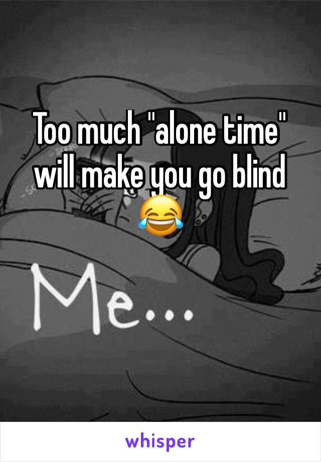 Too much "alone time" will make you go blind 😂