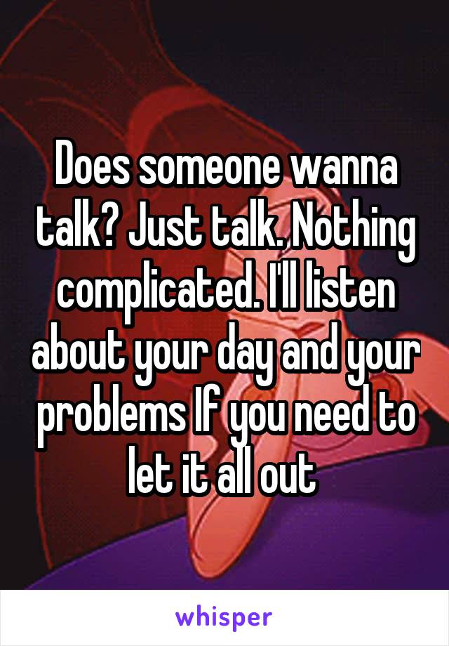Does someone wanna talk? Just talk. Nothing complicated. I'll listen about your day and your problems If you need to let it all out 