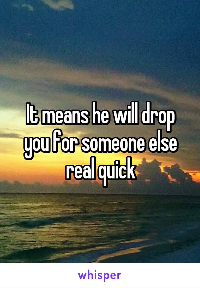 It means he will drop you for someone else real quick