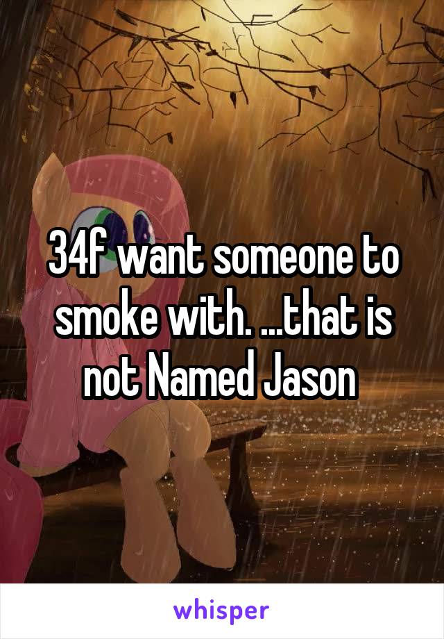34f want someone to smoke with. ...that is not Named Jason 