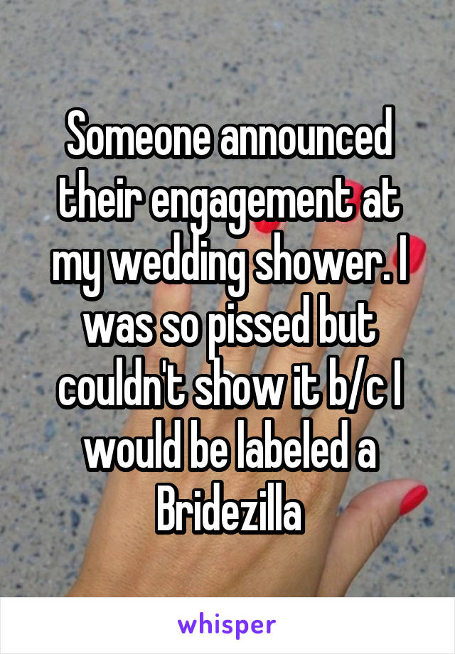 Someone announced their engagement at my wedding shower. I was so pissed but couldn't show it b/c I would be labeled a Bridezilla