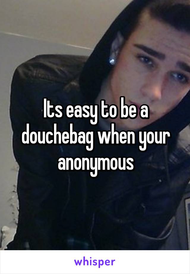 Its easy to be a douchebag when your anonymous