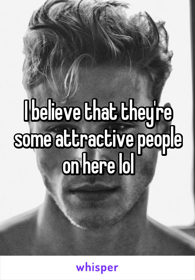 I believe that they're some attractive people on here lol