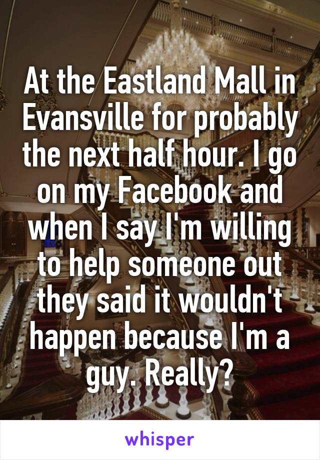 At the Eastland Mall in Evansville for probably the next half hour. I go on my Facebook and when I say I'm willing to help someone out they said it wouldn't happen because I'm a guy. Really?