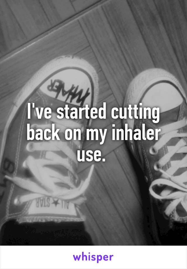 I've started cutting back on my inhaler use. 