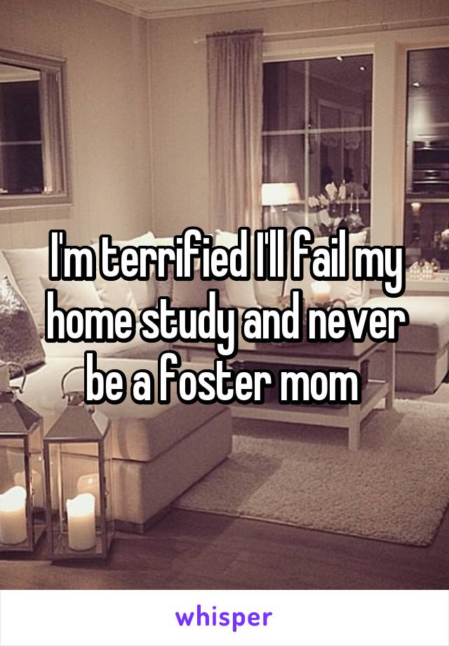 I'm terrified I'll fail my home study and never be a foster mom 