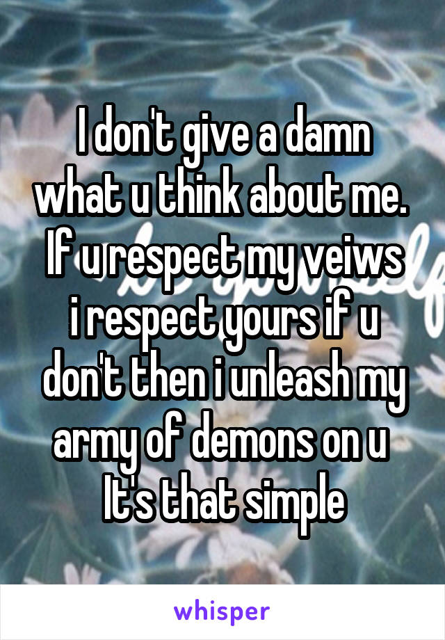 I don't give a damn what u think about me. 
If u respect my veiws i respect yours if u don't then i unleash my army of demons on u 
It's that simple