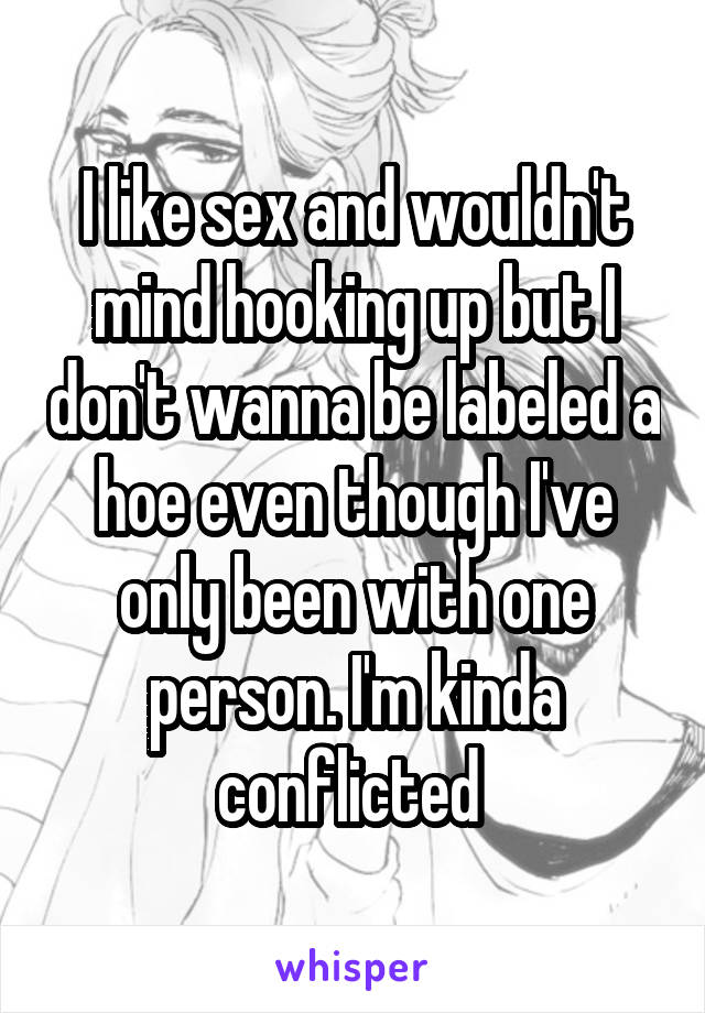 I like sex and wouldn't mind hooking up but I don't wanna be labeled a hoe even though I've only been with one person. I'm kinda conflicted 