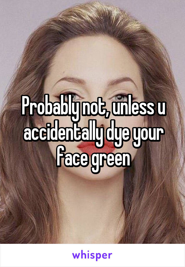 Probably not, unless u accidentally dye your face green