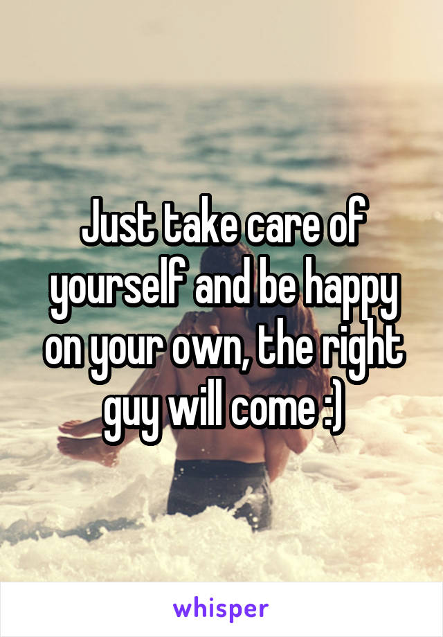Just take care of yourself and be happy on your own, the right guy will come :)