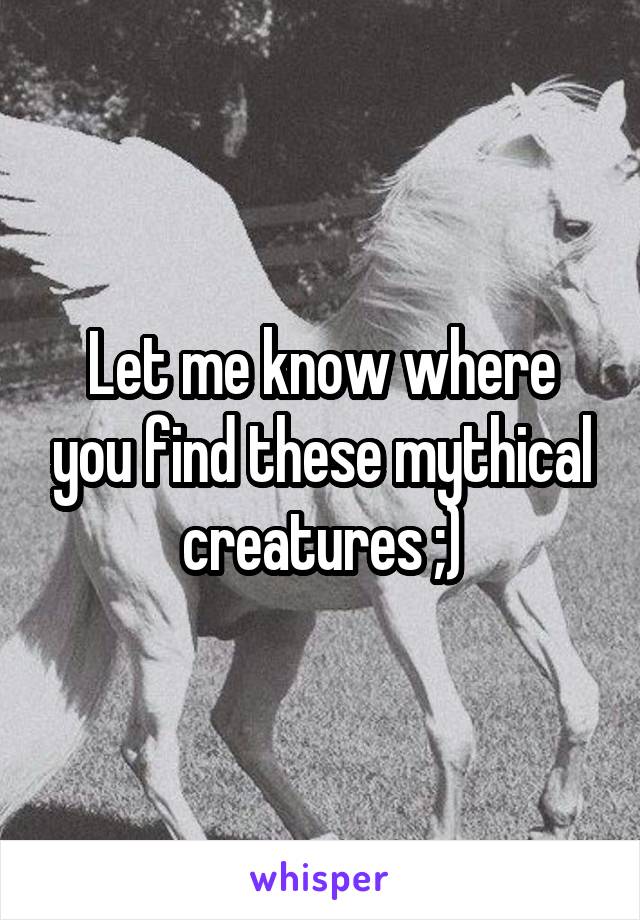Let me know where you find these mythical creatures ;)