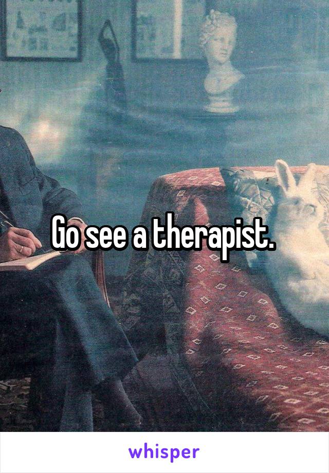 Go see a therapist. 