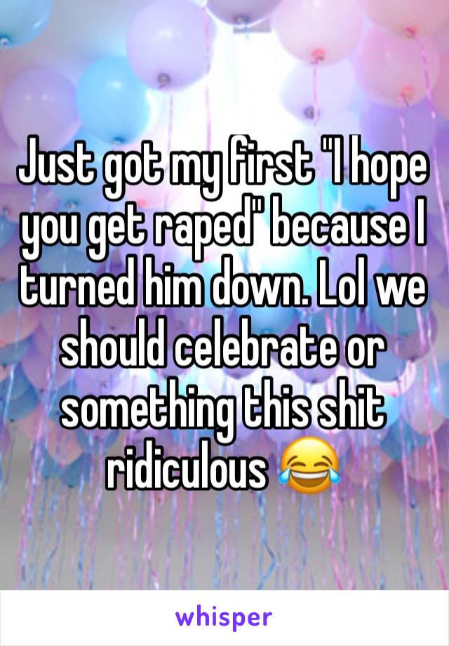 Just got my first "I hope you get raped" because I turned him down. Lol we should celebrate or something this shit ridiculous 😂