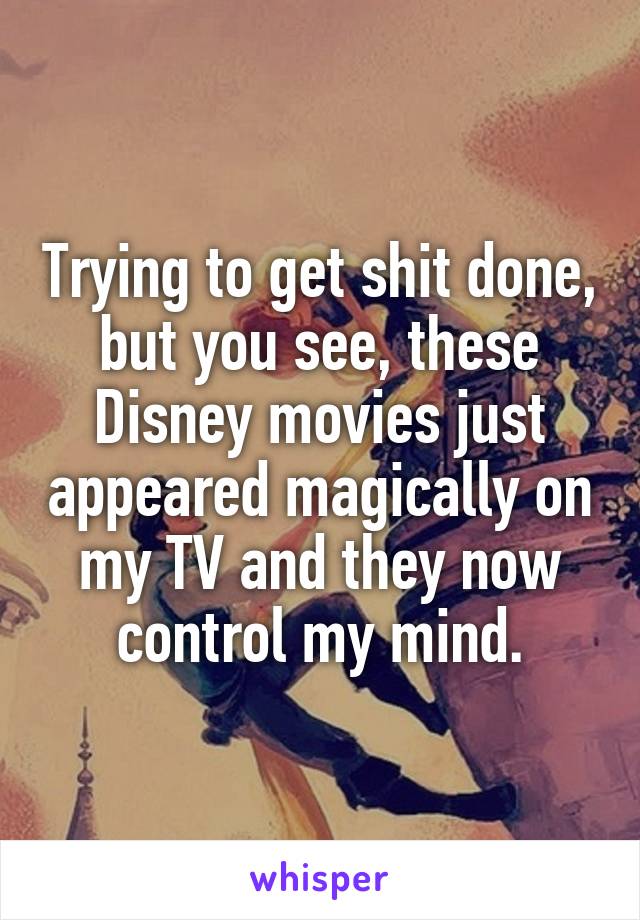 Trying to get shit done, but you see, these Disney movies just appeared magically on my TV and they now control my mind.