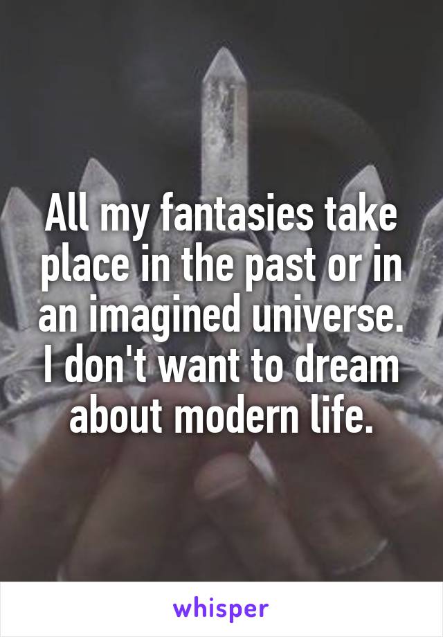 All my fantasies take place in the past or in an imagined universe. I don't want to dream about modern life.