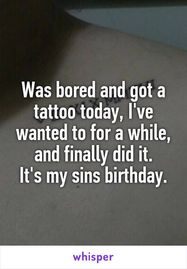 Was bored and got a tattoo today, I've wanted to for a while, and finally did it.
It's my sins birthday.