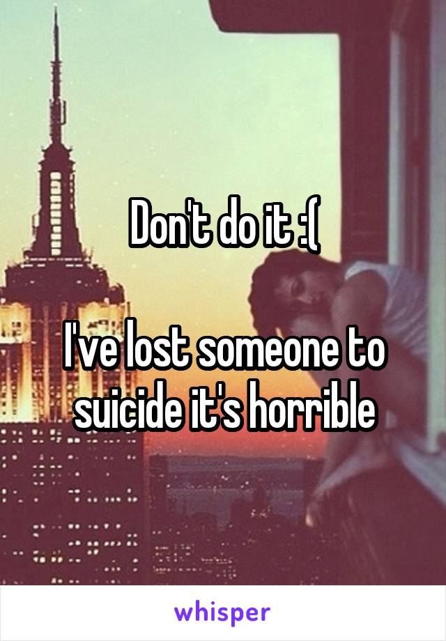 Don't do it :(

I've lost someone to suicide it's horrible