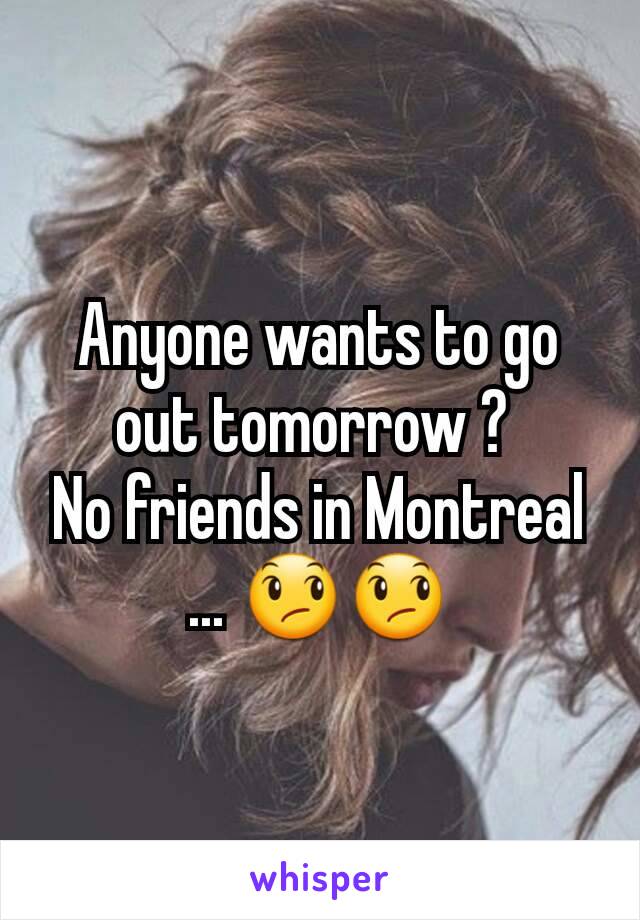 Anyone wants to go out tomorrow ? 
No friends in Montreal ... 😞😞