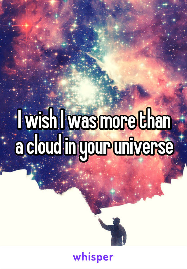 I wish I was more than a cloud in your universe