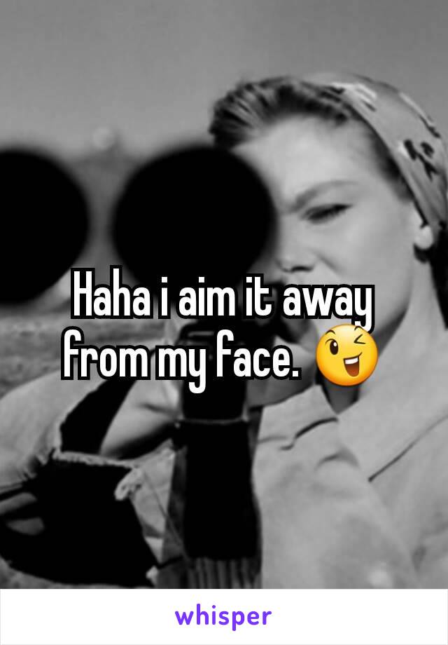Haha i aim it away from my face. 😉
