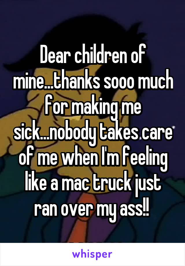 Dear children of mine...thanks sooo much for making me sick...nobody takes care of me when I'm feeling like a mac truck just ran over my ass!! 