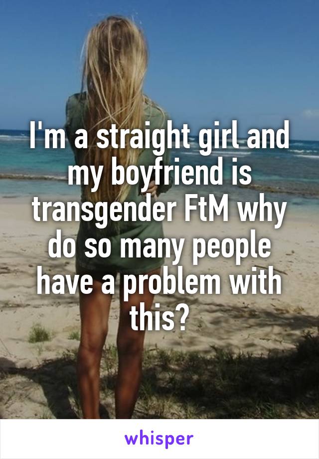 I'm a straight girl and my boyfriend is transgender FtM why do so many people have a problem with this?