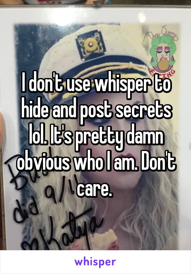 I don't use whisper to hide and post secrets lol. It's pretty damn obvious who I am. Don't care. 