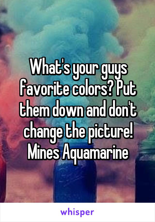 What's your guys favorite colors? Put them down and don't change the picture! Mines Aquamarine